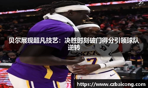 贝尔展现超凡技艺：决胜时刻破门得分引领球队逆转